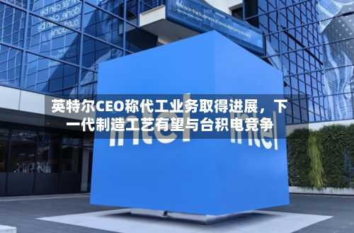 英特尔CEO称代工业务取得进展，下一代制造工艺有望与台积电竞争-第2张图片