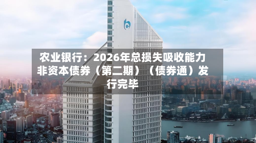 农业银行:2026年总损失吸收能力非资本债券(第二期)(债券通)发行完毕-第2张图片