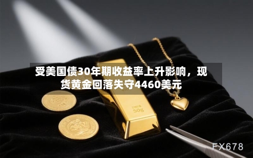 受美国债30年期收益率上升影响，现货黄金回落失守4460美元-第3张图片