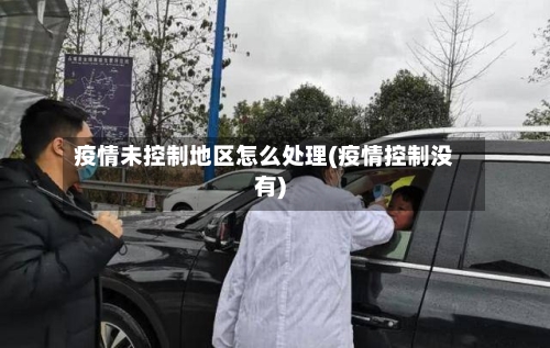 疫情未控制地区怎么处理(疫情控制没有)-第2张图片