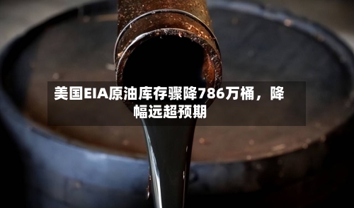 美国EIA原油库存骤降786万桶	，降幅远超预期-第2张图片