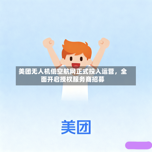 美团无人机低空航网正式投入运营，全面开启授权服务商招募-第2张图片