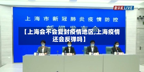 【上海会不会复封疫情地区,上海疫情还会反弹吗】-第3张图片