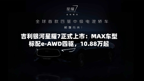 吉利银河星耀7正式上市：MAX车型标配e-AWD四驱	，10.88万起-第2张图片