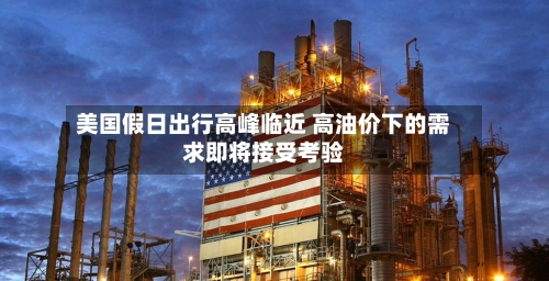 美国假日出行高峰临近 高油价下的需求即将接受考验