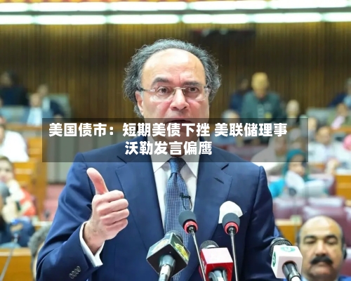 美国债市：短期美债下挫 美联储理事沃勒发言偏鹰-第3张图片