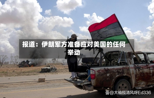 报道:伊朗军方准备应对美国的任何举动-第2张图片