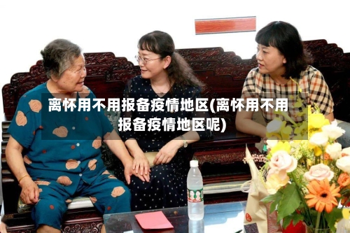 离怀用不用报备疫情地区(离怀用不用报备疫情地区呢)