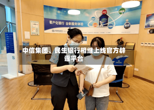 中信集团、民生银行相继上线官方辟谣平台-第2张图片