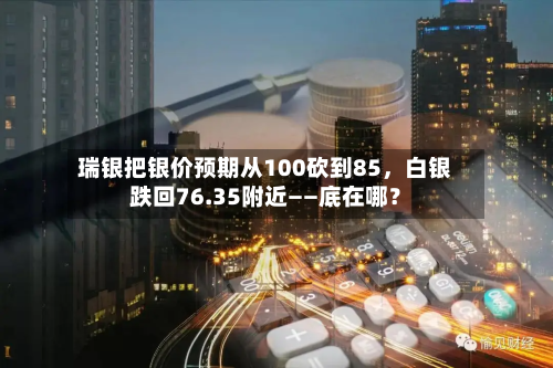 瑞银把银价预期从100砍到85，白银跌回76.35附近——底在哪？