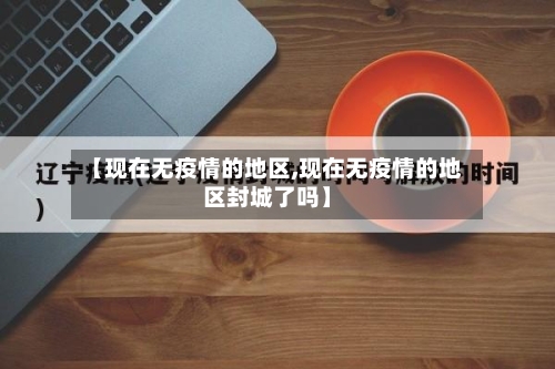 【现在无疫情的地区,现在无疫情的地区封城了吗】-第3张图片