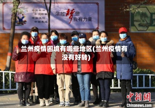兰州疫情困境有哪些地区(兰州疫情有没有好转)-第2张图片