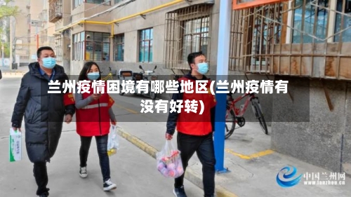 兰州疫情困境有哪些地区(兰州疫情有没有好转)-第3张图片