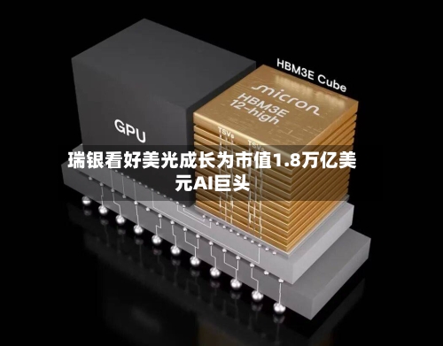 瑞银看好美光成长为市值1.8万亿美元AI巨头
