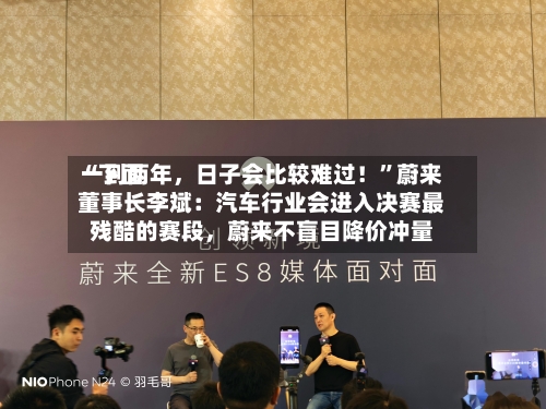 “下面一到两年，日子会比较难过！”蔚来董事长李斌：汽车行业会进入决赛最残酷的赛段，蔚来不盲目降价冲量-第2张图片