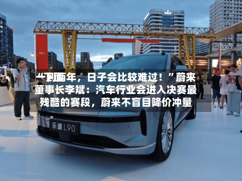 “下面一到两年	，日子会比较难过！”蔚来董事长李斌：汽车行业会进入决赛最残酷的赛段，蔚来不盲目降价冲量-第3张图片