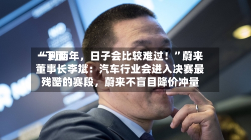 “下面一到两年，日子会比较难过！”蔚来董事长李斌：汽车行业会进入决赛最残酷的赛段，蔚来不盲目降价冲量-第2张图片