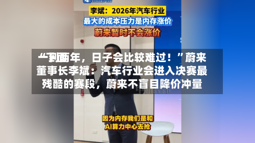 “下面一到两年，日子会比较难过！”蔚来董事长李斌：汽车行业会进入决赛最残酷的赛段，蔚来不盲目降价冲量-第2张图片