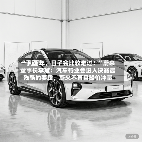 “下面一到两年，日子会比较难过！”蔚来董事长李斌：汽车行业会进入决赛最残酷的赛段，蔚来不盲目降价冲量-第2张图片