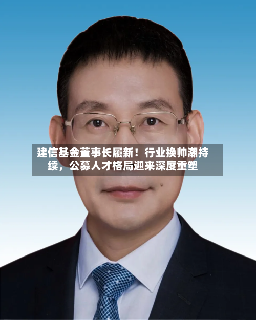 建信基金董事长履新！行业换帅潮持续	，公募人才格局迎来深度重塑-第2张图片