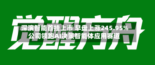 深演智能首挂上市 早盘上涨245.95%公司领跑AI决策智能体应用赛道-第2张图片