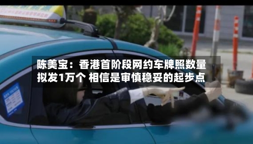 陈美宝：香港首阶段网约车牌照数量拟发1万个 相信是审慎稳妥的起步点-第3张图片