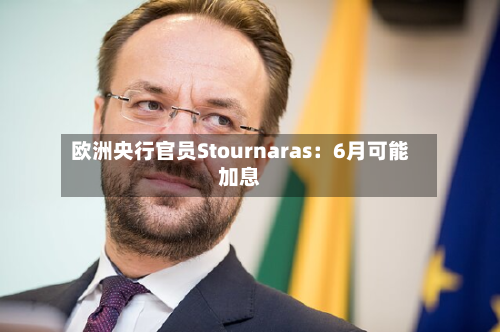 欧洲央行官员Stournaras：6月可能加息
