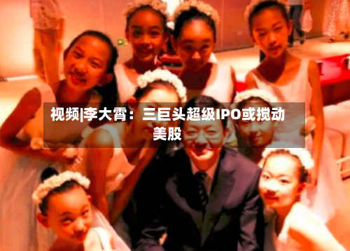视频|李大霄：三巨头超级IPO或搅动美股