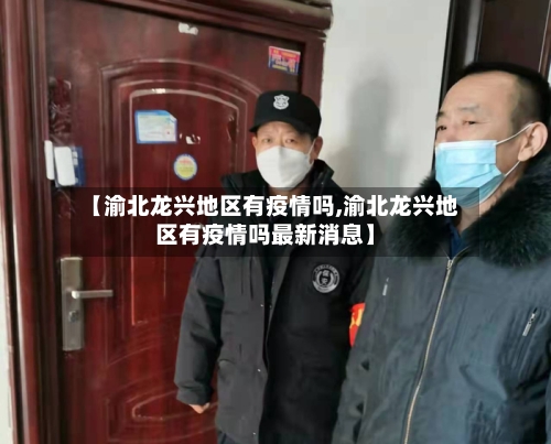 【渝北龙兴地区有疫情吗,渝北龙兴地区有疫情吗最新消息】
