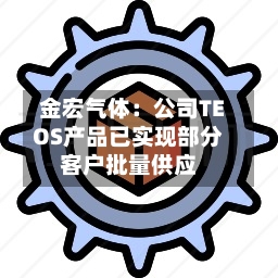 金宏气体：公司TEOS产品已实现部分客户批量供应-第2张图片