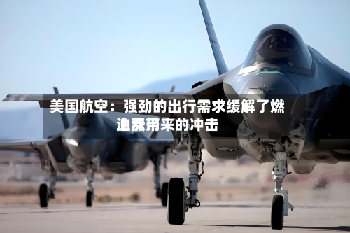 美国航空：强劲的出行需求缓解了燃油费用上涨带来的冲击