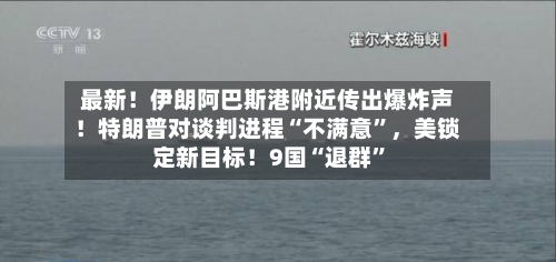 最新！伊朗阿巴斯港附近传出爆炸声！特朗普对谈判进程“不满意”	，美锁定新目标！9国“退群	”-第2张图片