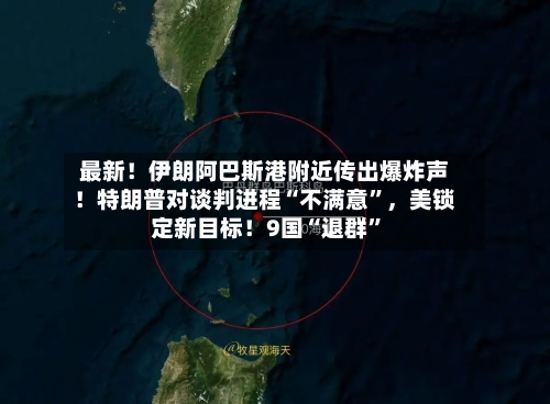 最新！伊朗阿巴斯港附近传出爆炸声！特朗普对谈判进程“不满意”，美锁定新目标！9国“退群”-第3张图片