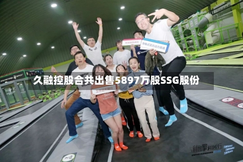 久融控股合共出售5897万股SSG股份