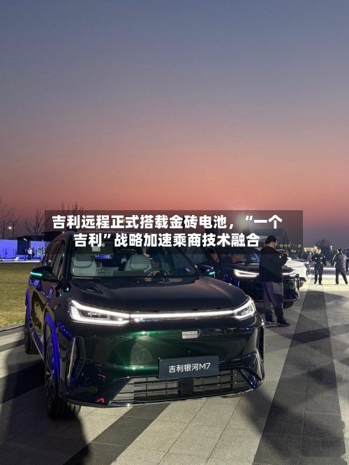 吉利远程正式搭载金砖电池，“一个吉利	”战略加速乘商技术融合-第2张图片