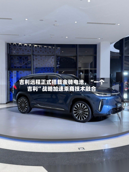 吉利远程正式搭载金砖电池，“一个吉利”战略加速乘商技术融合
