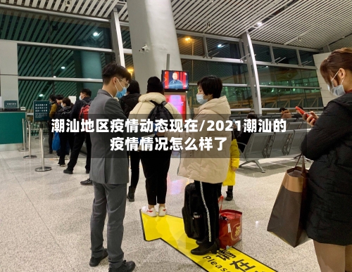 潮汕地区疫情动态现在/2021潮汕的疫情情况怎么样了
