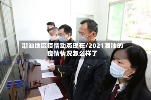 潮汕地区疫情动态现在/2021潮汕的疫情情况怎么样了-第2张图片