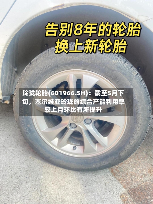 玲珑轮胎(601966.SH)：截至5月下旬，塞尔维亚玲珑的综合产能利用率较上月环比有所提升
