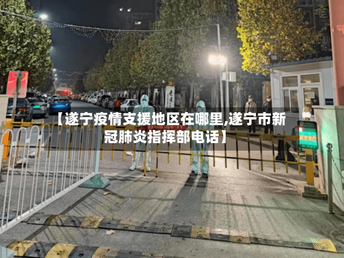 【遂宁疫情支援地区在哪里,遂宁市新冠肺炎指挥部电话】
