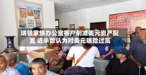 瑞银家族办公室客户削减美元资产配置 近半数认为对美元曝险过高