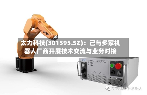 太力科技(301595.SZ)：已与多家机器人厂商开展技术交流与业务对接