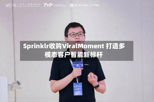 Sprinklr收购ViralMoment 打造多模态客户智能新标杆