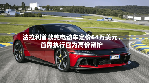 法拉利首款纯电动车定价64万美元，首席执行官为高价辩护-第2张图片
