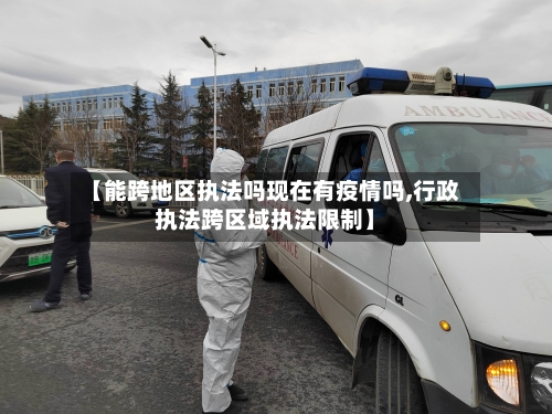 【能跨地区执法吗现在有疫情吗,行政执法跨区域执法限制】