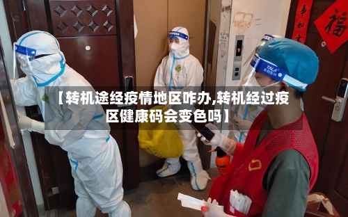 【转机途经疫情地区咋办,转机经过疫区健康码会变色吗】