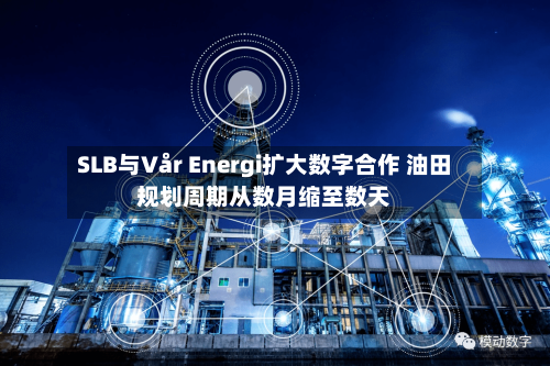 SLB与Vår Energi扩大数字合作 油田规划周期从数月缩至数天