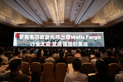 罗克韦尔自动化将出席Wells Fargo行业大会 业绩强劲引关注-第2张图片