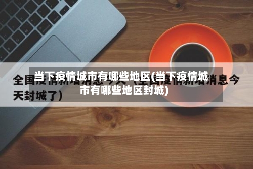 当下疫情城市有哪些地区(当下疫情城市有哪些地区封城)