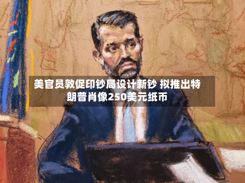 美官员敦促印钞局设计新钞 拟推出特朗普肖像250美元纸币
